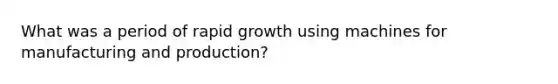 What was a period of rapid growth using machines for manufacturing and production?