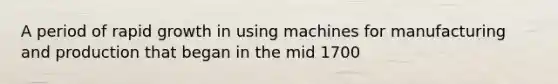 A period of rapid growth in using machines for manufacturing and production that began in the mid 1700