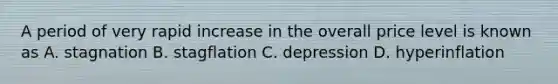 A period of very rapid increase in the overall price level is known as A. stagnation B. stagflation C. depression D. hyperinflation