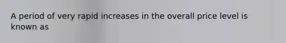 A period of very rapid increases in the overall price level is known as
