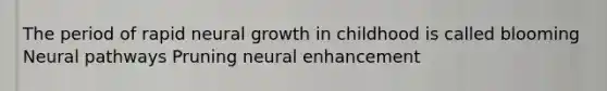 The period of rapid neural growth in childhood is called blooming Neural pathways Pruning neural enhancement