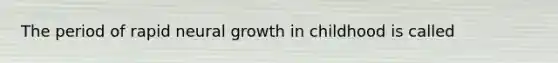 The period of rapid neural growth in childhood is called