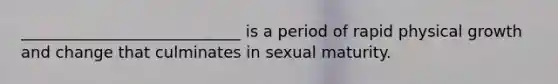 ____________________________ is a period of rapid physical growth and change that culminates in sexual maturity.