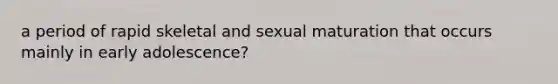 a period of rapid skeletal and sexual maturation that occurs mainly in early adolescence?