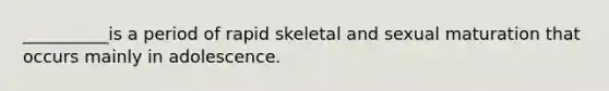 __________is a period of rapid skeletal and sexual maturation that occurs mainly in adolescence.