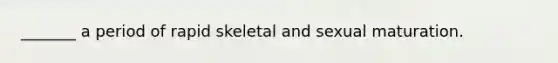 _______ a period of rapid skeletal and sexual maturation.