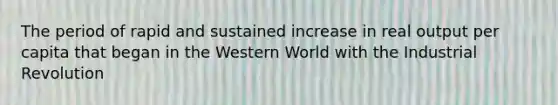 The period of rapid and sustained increase in real output per capita that began in the Western World with the Industrial Revolution