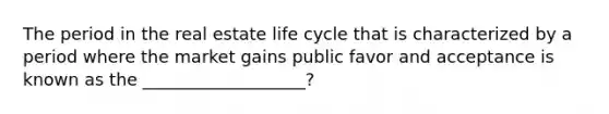 The period in the real estate life cycle that is characterized by a period where the market gains public favor and acceptance is known as the ___________________?