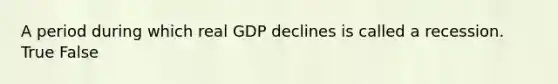 A period during which real GDP declines is called a recession. True False