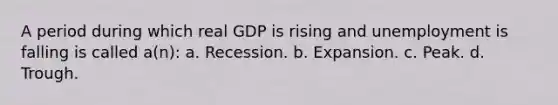 A period during which real GDP is rising and unemployment is falling is called a(n): a. Recession. b. Expansion. c. Peak. d. Trough.