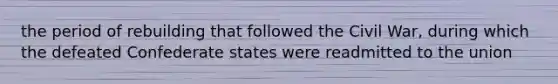 the period of rebuilding that followed the Civil War, during which the defeated Confederate states were readmitted to the union