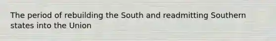 The period of rebuilding the South and readmitting Southern states into the Union