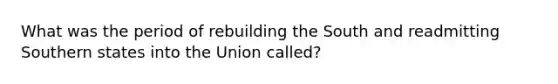 What was the period of rebuilding the South and readmitting Southern states into the Union called?