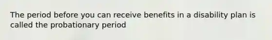 The period before you can receive benefits in a disability plan is called the probationary period