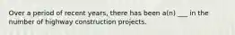 Over a period of recent years, there has been a(n) ___ in the number of highway construction projects.