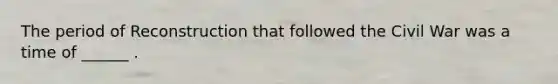 The period of Reconstruction that followed the Civil War was a time of ______ .