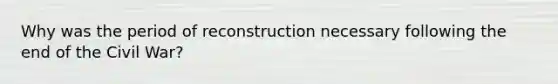 Why was the period of reconstruction necessary following the end of the Civil War?