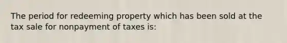 The period for redeeming property which has been sold at the tax sale for nonpayment of taxes is: