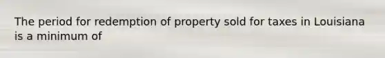 The period for redemption of property sold for taxes in Louisiana is a minimum of