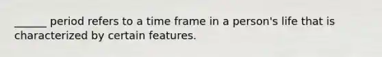 ______ period refers to a time frame in a person's life that is characterized by certain features.