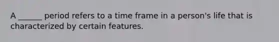 A ______ period refers to a time frame in a person's life that is characterized by certain features.