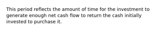 This period reflects the amount of time for the investment to generate enough net cash flow to return the cash initially invested to purchase it.