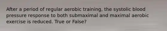 After a period of regular aerobic training, the systolic blood pressure response to both submaximal and maximal aerobic exercise is reduced. True or False?