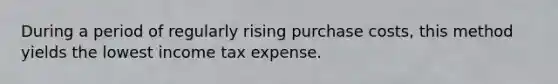 During a period of regularly rising purchase costs, this method yields the lowest income tax expense.