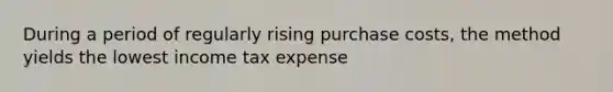 During a period of regularly rising purchase costs, the method yields the lowest income tax expense