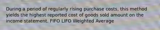 During a period of regularly rising purchase costs, this method yields the highest reported cost of goods sold amount on the income statement. FIFO LIFO Weighted Average