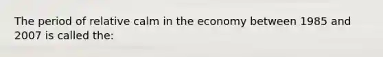 The period of relative calm in the economy between 1985 and 2007 is called the: