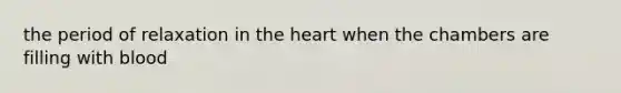 the period of relaxation in <a href='https://www.questionai.com/knowledge/kya8ocqc6o-the-heart' class='anchor-knowledge'>the heart</a> when the chambers are filling with blood