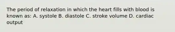 The period of relaxation in which the heart fills with blood is known as: A. systole B. diastole C. stroke volume D. cardiac output