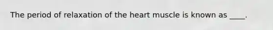 The period of relaxation of the heart muscle is known as ____.