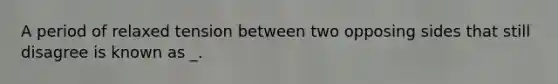 A period of relaxed tension between two opposing sides that still disagree is known as _.