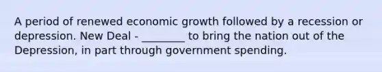 A period of renewed economic growth followed by a recession or depression. New Deal - ________ to bring the nation out of the Depression, in part through government spending.