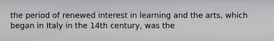 the period of renewed interest in learning and the arts, which began in Italy in the 14th century, was the