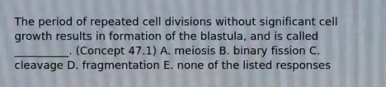 The period of repeated cell divisions without significant cell growth results in formation of the blastula, and is called __________. (Concept 47.1) A. meiosis B. binary fission C. cleavage D. fragmentation E. none of the listed responses