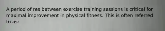 A period of res between exercise training sessions is critical for maximal improvement in physical fitness. This is often referred to as: