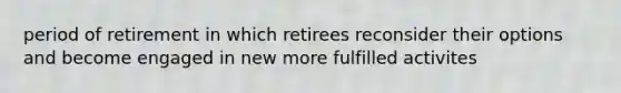 period of retirement in which retirees reconsider their options and become engaged in new more fulfilled activites