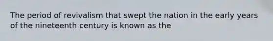 The period of revivalism that swept the nation in the early years of the nineteenth century is known as the