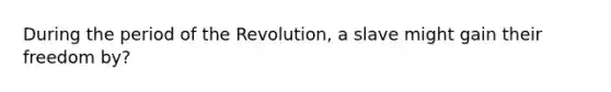 During the period of the Revolution, a slave might gain their freedom by?