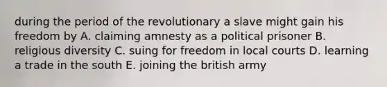 during the period of the revolutionary a slave might gain his freedom by A. claiming amnesty as a political prisoner B. religious diversity C. suing for freedom in local courts D. learning a trade in the south E. joining the british army