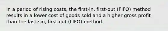 In a period of rising​ costs, the first-​in, first-out ​(FIFO) method results in a lower cost of goods sold and a higher gross profit than the last-s​in, first-out ​(LIFO) method.