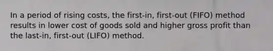 In a period of rising costs, the first-in, first-out (FIFO) method results in lower cost of goods sold and higher gross profit than the last-in, first-out (LIFO) method.