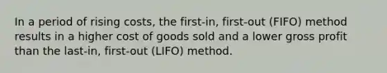 In a period of rising costs, the first-in, first-out (FIFO) method results in a higher cost of goods sold and a lower gross profit than the last-in, first-out (LIFO) method.