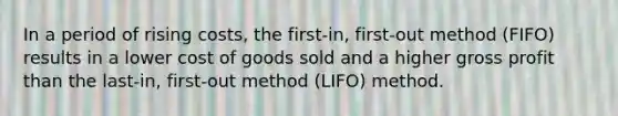 In a period of rising costs, the first-in, first-out method (FIFO) results in a lower cost of goods sold and a higher <a href='https://www.questionai.com/knowledge/klIB6Lsdwh-gross-profit' class='anchor-knowledge'>gross profit</a> than the last-in, first-out method (LIFO) method.