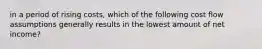 in a period of rising costs, which of the following cost flow assumptions generally results in the lowest amount of net income?