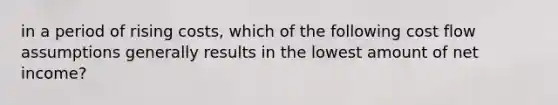 in a period of rising costs, which of the following cost flow assumptions generally results in the lowest amount of net income?