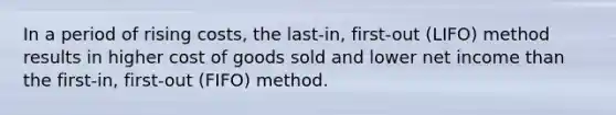 In a period of rising costs, the last-in, first-out (LIFO) method results in higher cost of goods sold and lower net income than the first-in, first-out (FIFO) method.